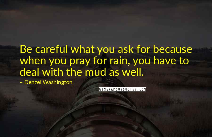 Denzel Washington Quotes: Be careful what you ask for because when you pray for rain, you have to deal with the mud as well.