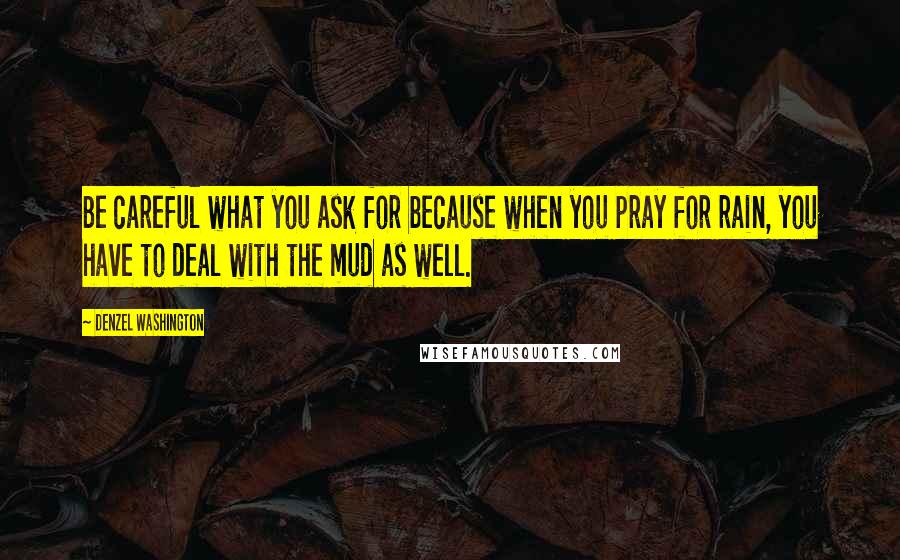 Denzel Washington Quotes: Be careful what you ask for because when you pray for rain, you have to deal with the mud as well.