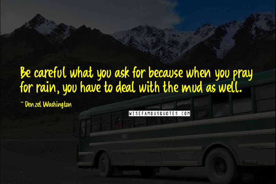 Denzel Washington Quotes: Be careful what you ask for because when you pray for rain, you have to deal with the mud as well.