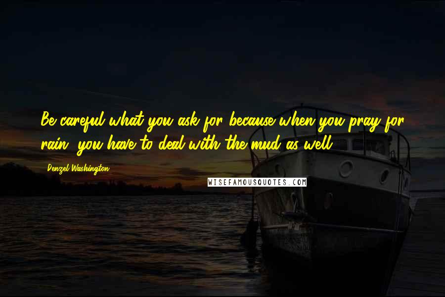 Denzel Washington Quotes: Be careful what you ask for because when you pray for rain, you have to deal with the mud as well.