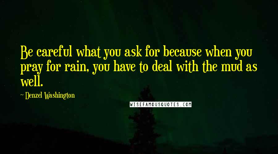 Denzel Washington Quotes: Be careful what you ask for because when you pray for rain, you have to deal with the mud as well.