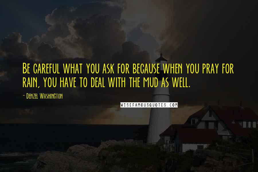 Denzel Washington Quotes: Be careful what you ask for because when you pray for rain, you have to deal with the mud as well.