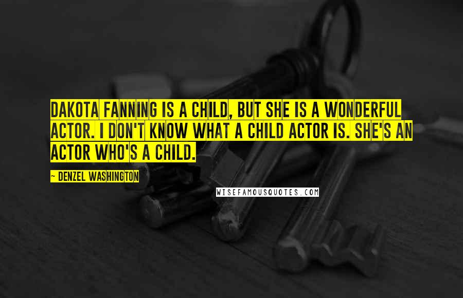 Denzel Washington Quotes: Dakota Fanning is a child, but she is a wonderful actor. I don't know what a child actor is. She's an actor who's a child.