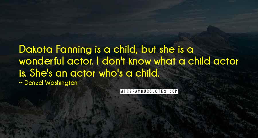 Denzel Washington Quotes: Dakota Fanning is a child, but she is a wonderful actor. I don't know what a child actor is. She's an actor who's a child.