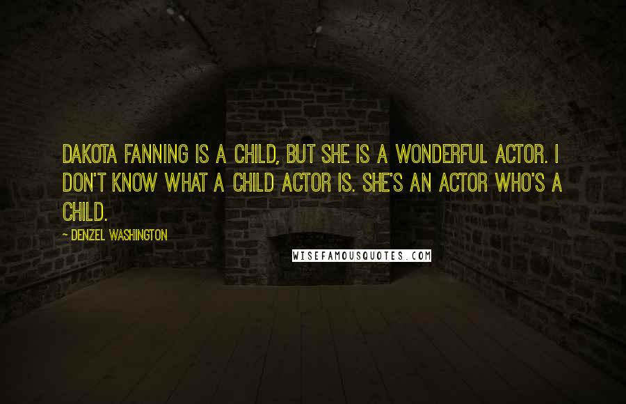 Denzel Washington Quotes: Dakota Fanning is a child, but she is a wonderful actor. I don't know what a child actor is. She's an actor who's a child.