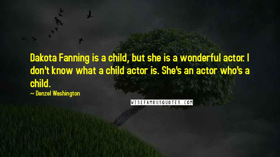 Denzel Washington Quotes: Dakota Fanning is a child, but she is a wonderful actor. I don't know what a child actor is. She's an actor who's a child.