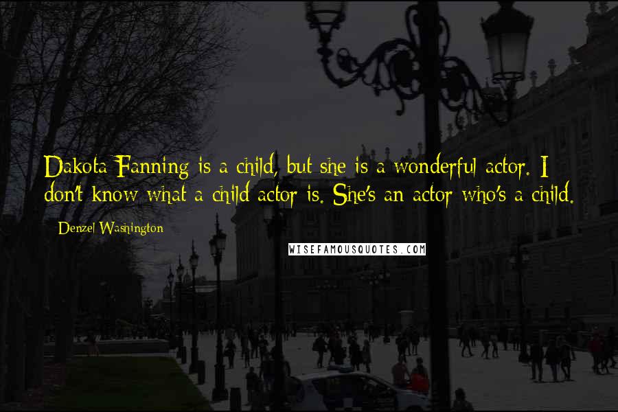 Denzel Washington Quotes: Dakota Fanning is a child, but she is a wonderful actor. I don't know what a child actor is. She's an actor who's a child.