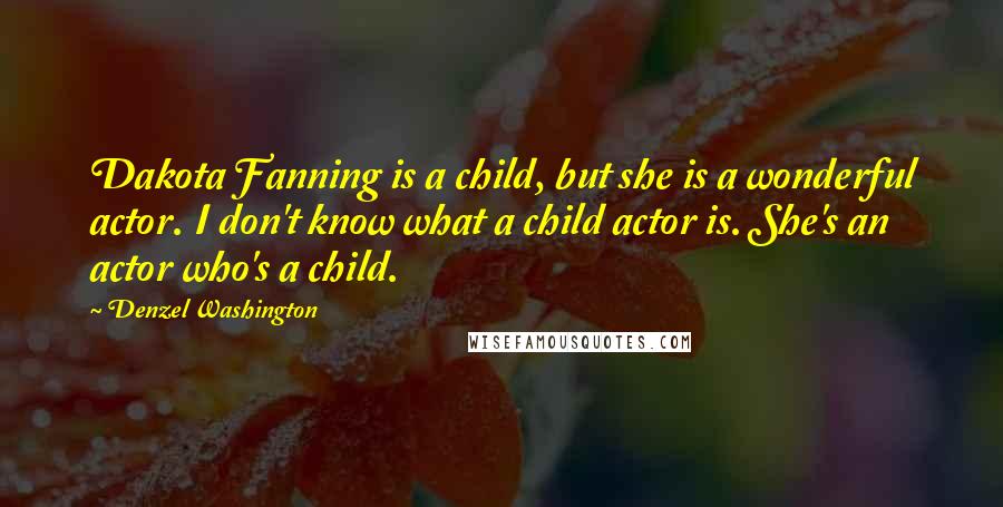 Denzel Washington Quotes: Dakota Fanning is a child, but she is a wonderful actor. I don't know what a child actor is. She's an actor who's a child.