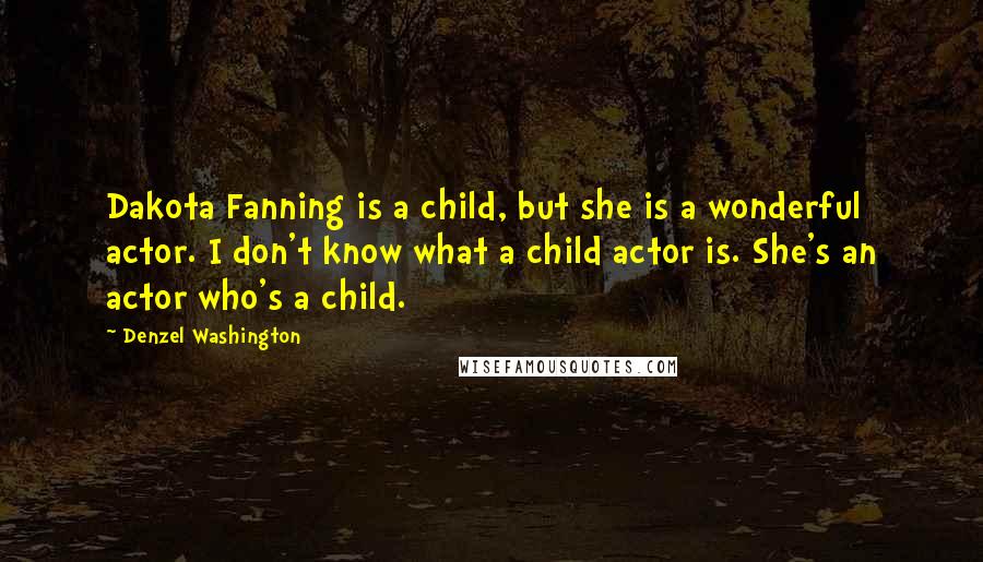 Denzel Washington Quotes: Dakota Fanning is a child, but she is a wonderful actor. I don't know what a child actor is. She's an actor who's a child.