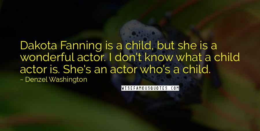 Denzel Washington Quotes: Dakota Fanning is a child, but she is a wonderful actor. I don't know what a child actor is. She's an actor who's a child.