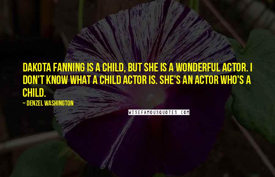 Denzel Washington Quotes: Dakota Fanning is a child, but she is a wonderful actor. I don't know what a child actor is. She's an actor who's a child.