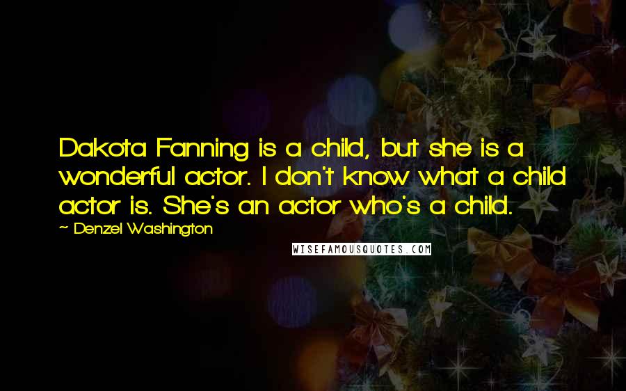 Denzel Washington Quotes: Dakota Fanning is a child, but she is a wonderful actor. I don't know what a child actor is. She's an actor who's a child.