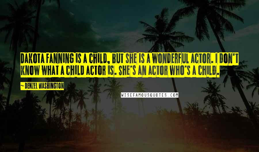 Denzel Washington Quotes: Dakota Fanning is a child, but she is a wonderful actor. I don't know what a child actor is. She's an actor who's a child.