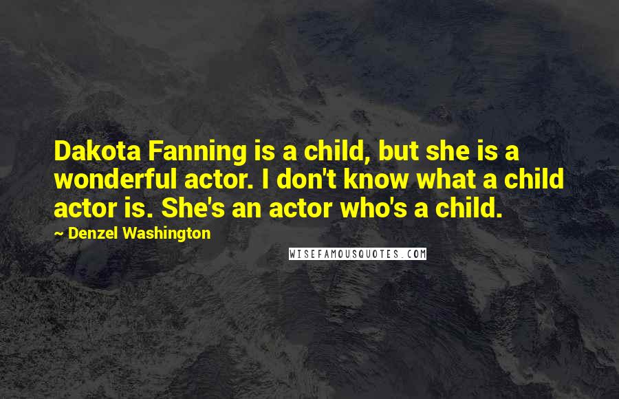 Denzel Washington Quotes: Dakota Fanning is a child, but she is a wonderful actor. I don't know what a child actor is. She's an actor who's a child.