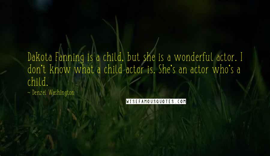 Denzel Washington Quotes: Dakota Fanning is a child, but she is a wonderful actor. I don't know what a child actor is. She's an actor who's a child.