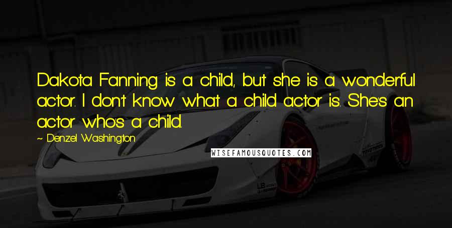 Denzel Washington Quotes: Dakota Fanning is a child, but she is a wonderful actor. I don't know what a child actor is. She's an actor who's a child.