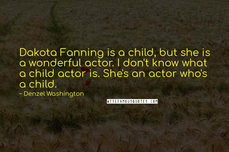 Denzel Washington Quotes: Dakota Fanning is a child, but she is a wonderful actor. I don't know what a child actor is. She's an actor who's a child.