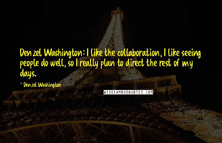 Denzel Washington Quotes: Denzel Washington: I like the collaboration, I like seeing people do well, so I really plan to direct the rest of my days.