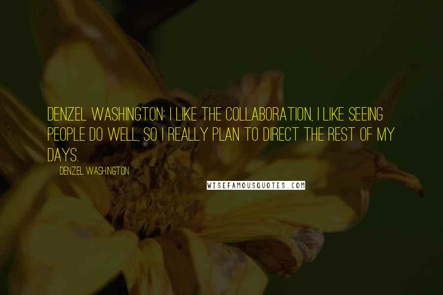 Denzel Washington Quotes: Denzel Washington: I like the collaboration, I like seeing people do well, so I really plan to direct the rest of my days.