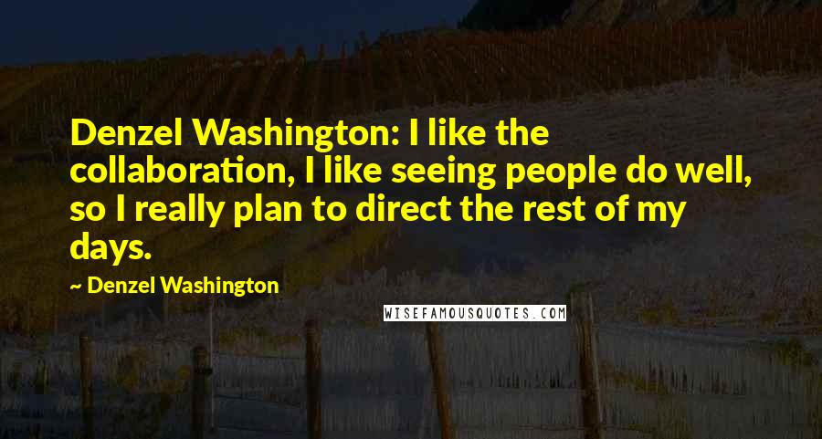 Denzel Washington Quotes: Denzel Washington: I like the collaboration, I like seeing people do well, so I really plan to direct the rest of my days.