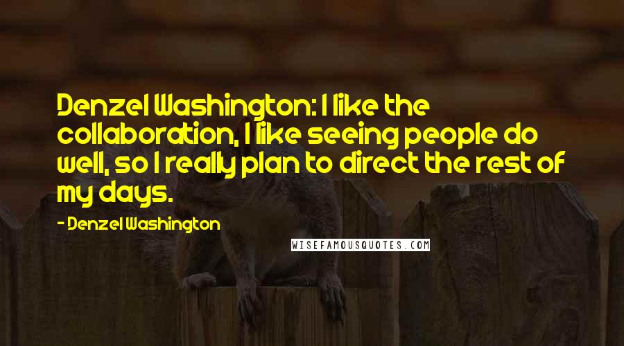 Denzel Washington Quotes: Denzel Washington: I like the collaboration, I like seeing people do well, so I really plan to direct the rest of my days.