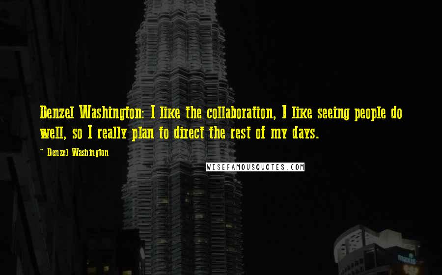 Denzel Washington Quotes: Denzel Washington: I like the collaboration, I like seeing people do well, so I really plan to direct the rest of my days.