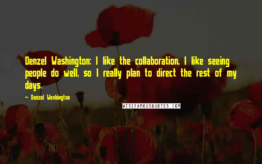 Denzel Washington Quotes: Denzel Washington: I like the collaboration, I like seeing people do well, so I really plan to direct the rest of my days.