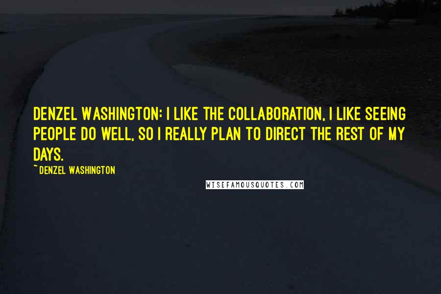 Denzel Washington Quotes: Denzel Washington: I like the collaboration, I like seeing people do well, so I really plan to direct the rest of my days.