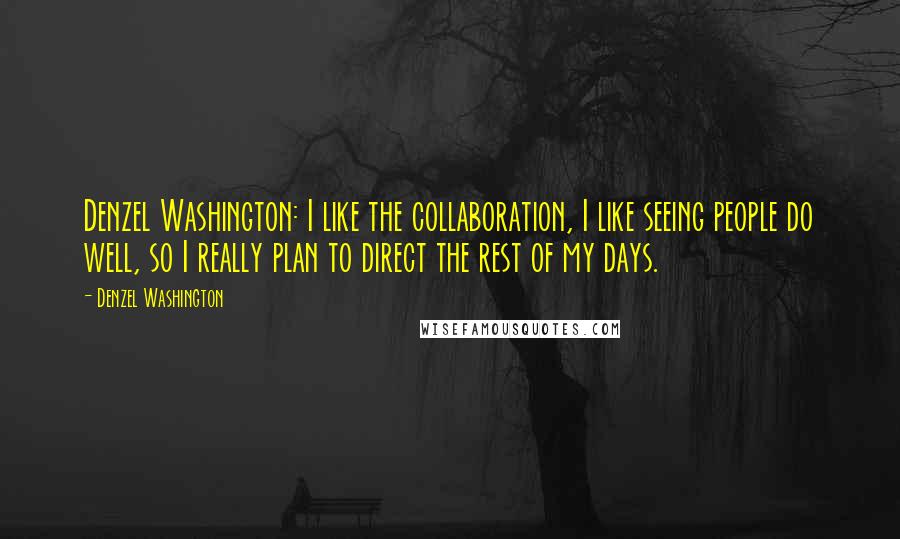 Denzel Washington Quotes: Denzel Washington: I like the collaboration, I like seeing people do well, so I really plan to direct the rest of my days.