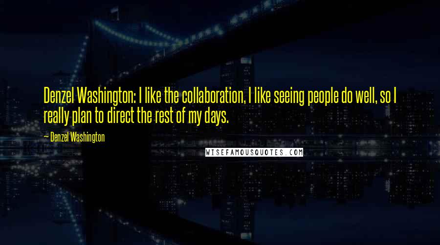 Denzel Washington Quotes: Denzel Washington: I like the collaboration, I like seeing people do well, so I really plan to direct the rest of my days.