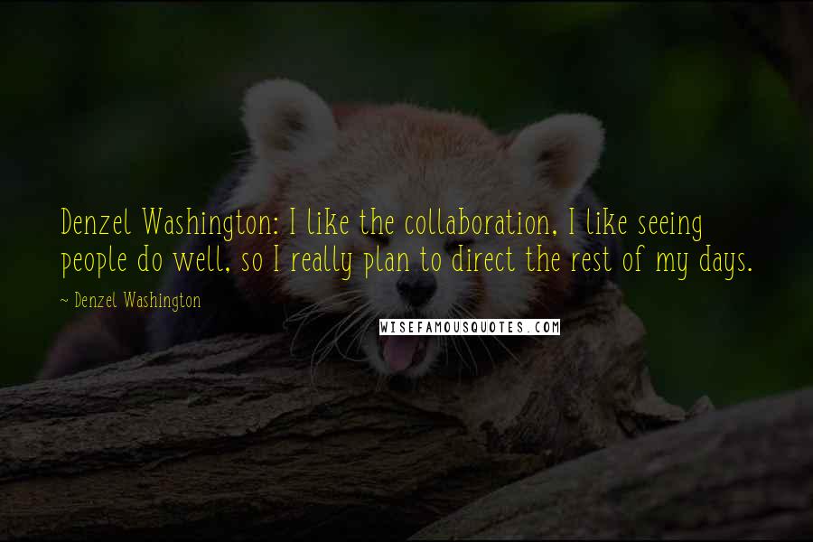 Denzel Washington Quotes: Denzel Washington: I like the collaboration, I like seeing people do well, so I really plan to direct the rest of my days.