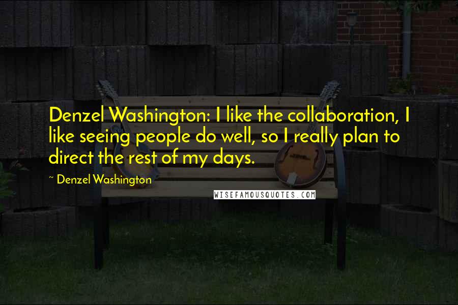 Denzel Washington Quotes: Denzel Washington: I like the collaboration, I like seeing people do well, so I really plan to direct the rest of my days.