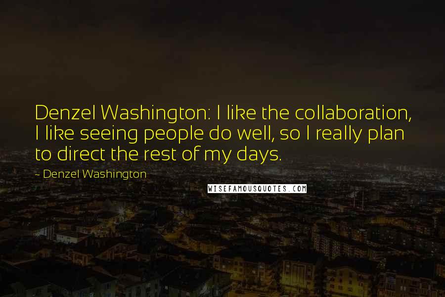 Denzel Washington Quotes: Denzel Washington: I like the collaboration, I like seeing people do well, so I really plan to direct the rest of my days.