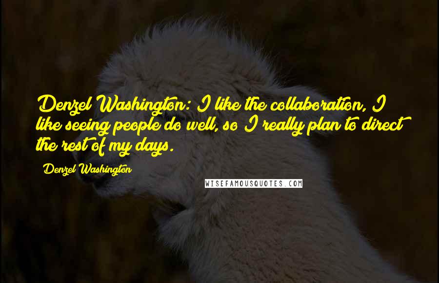 Denzel Washington Quotes: Denzel Washington: I like the collaboration, I like seeing people do well, so I really plan to direct the rest of my days.