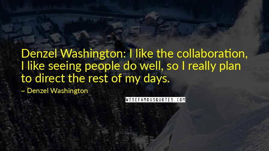 Denzel Washington Quotes: Denzel Washington: I like the collaboration, I like seeing people do well, so I really plan to direct the rest of my days.