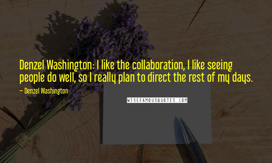 Denzel Washington Quotes: Denzel Washington: I like the collaboration, I like seeing people do well, so I really plan to direct the rest of my days.