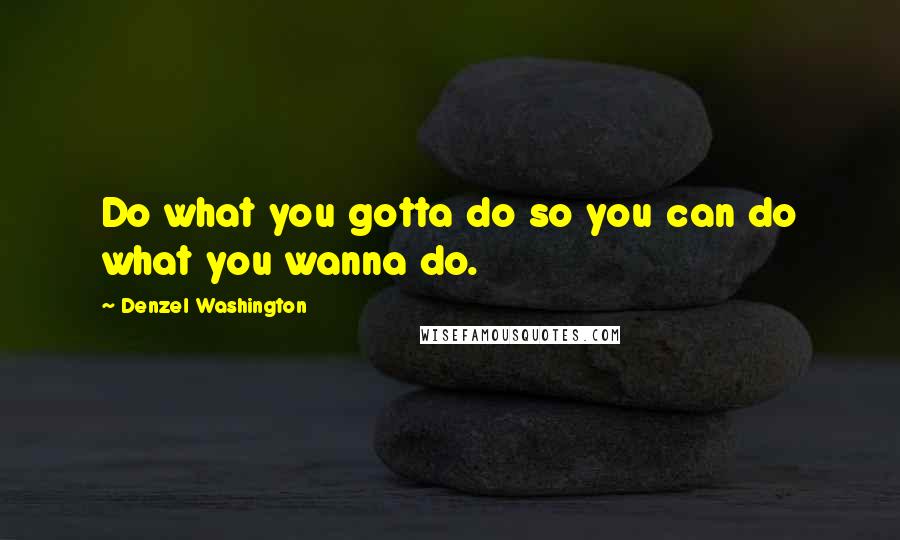 Denzel Washington Quotes: Do what you gotta do so you can do what you wanna do.