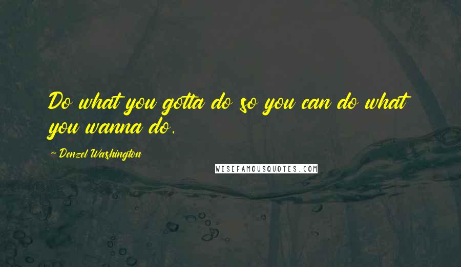 Denzel Washington Quotes: Do what you gotta do so you can do what you wanna do.