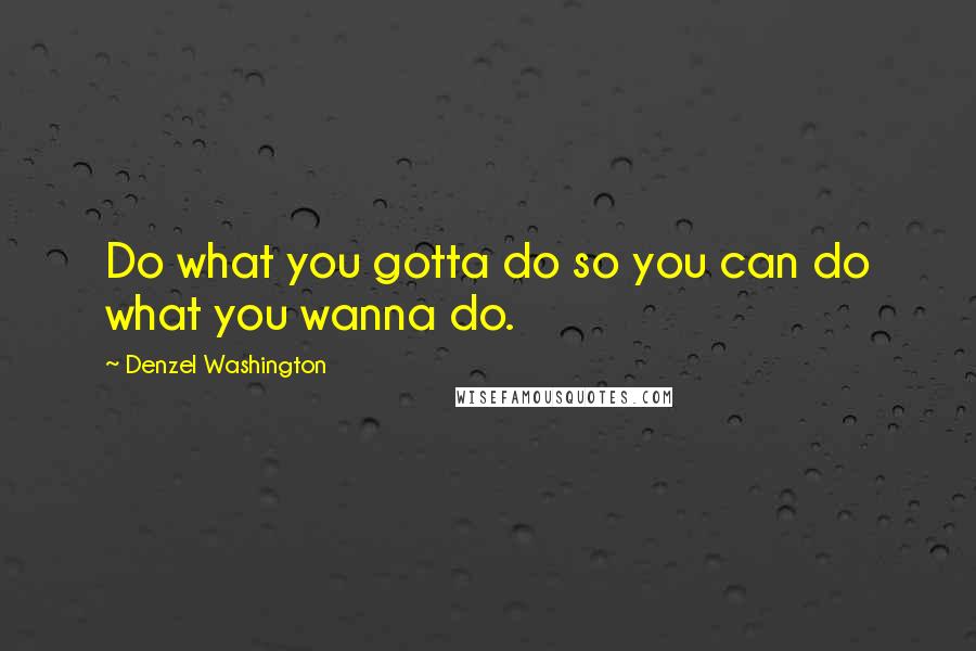 Denzel Washington Quotes: Do what you gotta do so you can do what you wanna do.