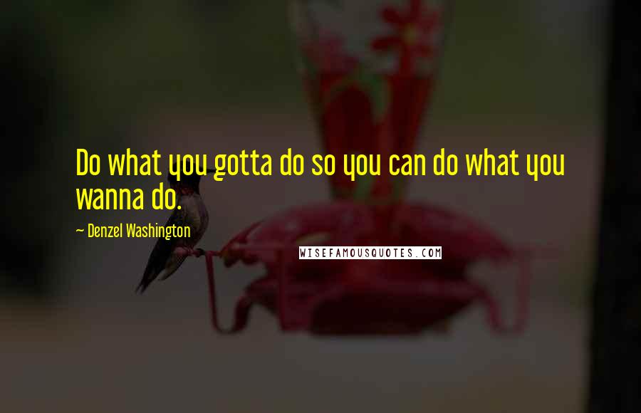 Denzel Washington Quotes: Do what you gotta do so you can do what you wanna do.