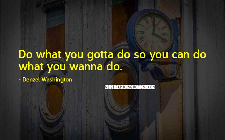 Denzel Washington Quotes: Do what you gotta do so you can do what you wanna do.