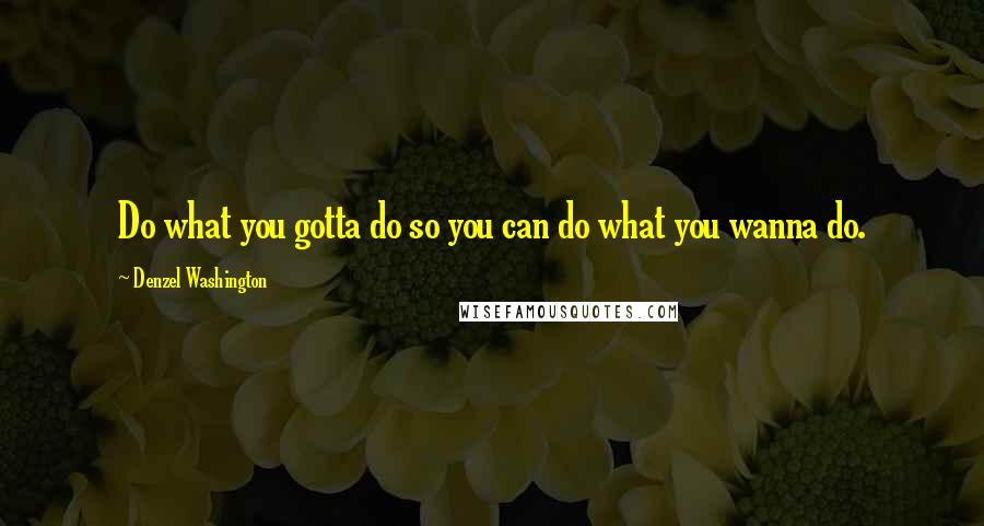Denzel Washington Quotes: Do what you gotta do so you can do what you wanna do.