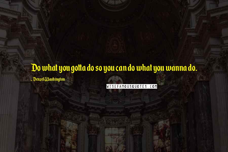 Denzel Washington Quotes: Do what you gotta do so you can do what you wanna do.