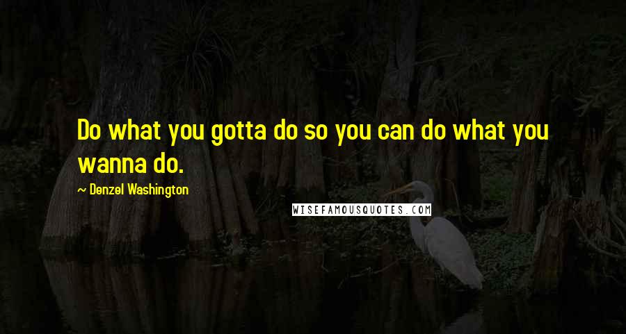 Denzel Washington Quotes: Do what you gotta do so you can do what you wanna do.