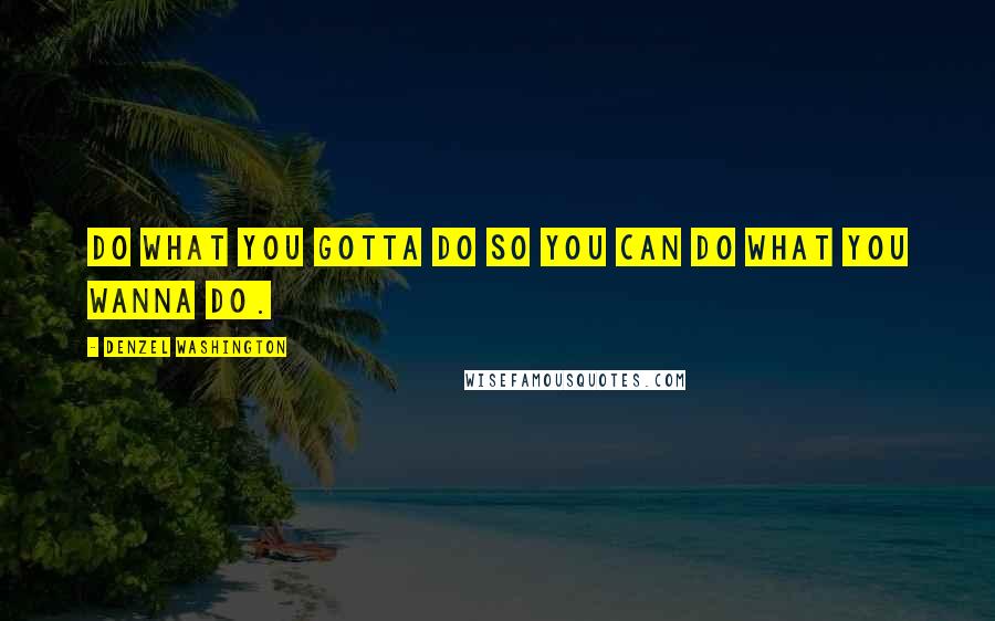 Denzel Washington Quotes: Do what you gotta do so you can do what you wanna do.