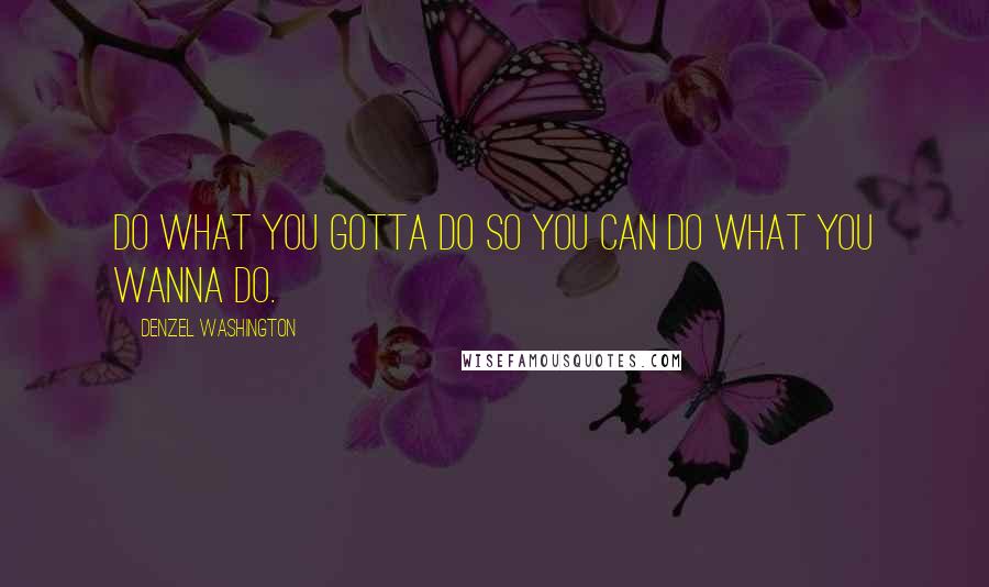 Denzel Washington Quotes: Do what you gotta do so you can do what you wanna do.