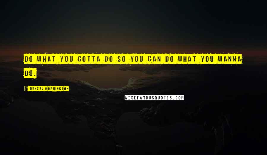 Denzel Washington Quotes: Do what you gotta do so you can do what you wanna do.