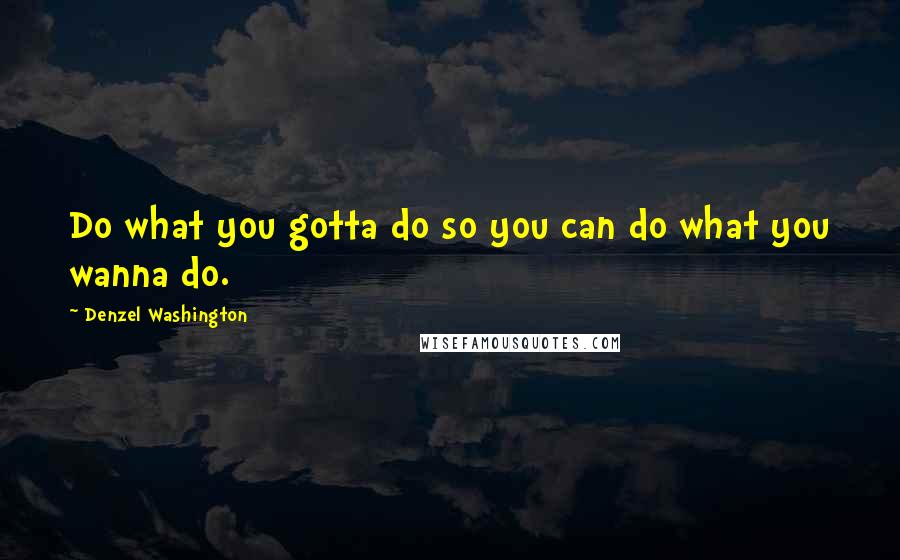 Denzel Washington Quotes: Do what you gotta do so you can do what you wanna do.
