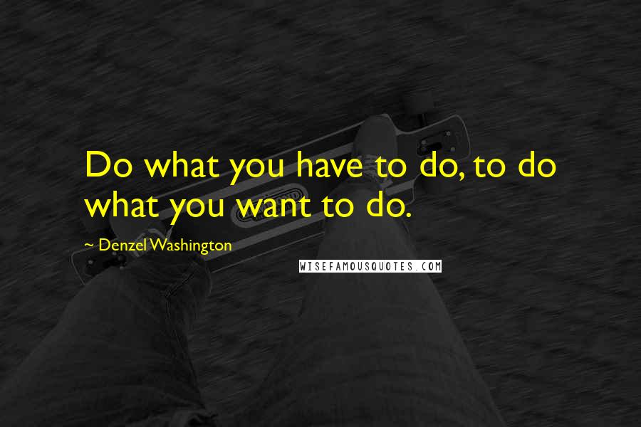 Denzel Washington Quotes: Do what you have to do, to do what you want to do.