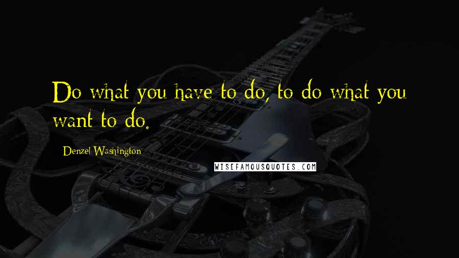 Denzel Washington Quotes: Do what you have to do, to do what you want to do.